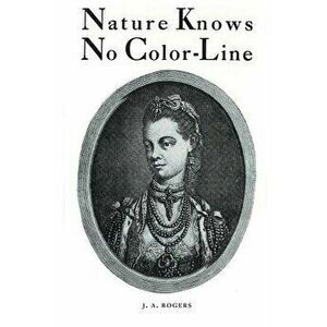 Nature Knows No Color-Line: Research Into the Negro Ancestry in the White Race, Paperback - J. a. Rogers imagine
