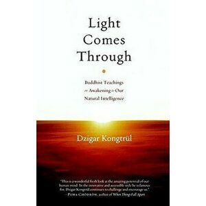 Light Comes Through: Buddhist Teachings on Awakening to Our Natural Intelligence, Paperback - Dzigar Kongtrul imagine