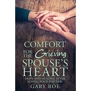 Comfort for the Grieving Spouse's Heart: Hope and Healing After Losing Your Partner, Paperback - Gary Gary Roe imagine