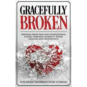 Gracefully Broken: Freedom from Pain and Generational Curses Through Humility, Inner Healing and Deliverance, Paperback - Yolanda Cowan-Washington imagine