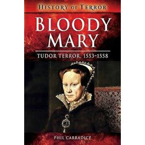 Bloody Mary: Tudor Terror, 1553-1558, Paperback - Phil Carradice imagine
