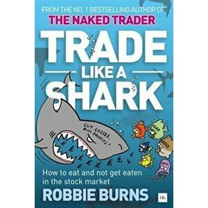 Trade Like a Shark: The Naked Trader on How to Eat and Not Get Eaten in the Stock Market, Paperback - Robbie Burns imagine