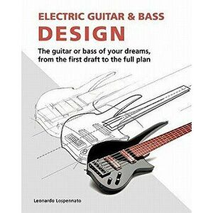 Electric Guitar and Bass Design: The Guitar or Bass of Your Dreams, from the First Draft to the Complete Plan, Paperback - Leonardo Lospennato imagine