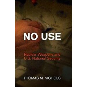 No Use: Nuclear Weapons and U.S. National Security, Hardcover - Thomas M. Nichols imagine