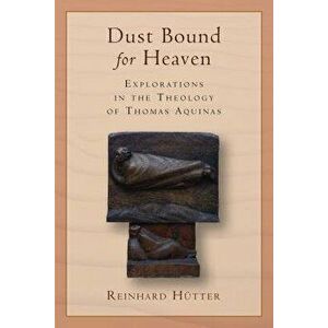 Dust Bound for Heaven: Explorations in the Theology of Thomas Aquinas, Paperback - Reinhard Hutter imagine