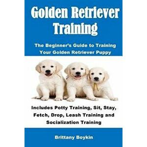 Golden Retriever Training: The Beginner's Guide to Training Your Golden Retriever Puppy: Includes Potty Training, Sit, Stay, Fetch, Drop, Leash T, Pap imagine
