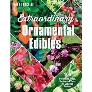 Extraordinary Ornamental Edibles: 100 Perennials, Trees, Shrubs and Vines for Canadian Gardens, Paperback - Mike Lascelle imagine