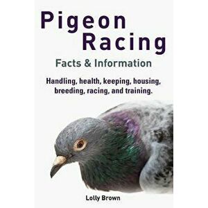 Pigeon Racing: Handling, Health, Keeping, Housing, Breeding, Racing, and Training. Facts & Information, Paperback - Lolly Brown imagine