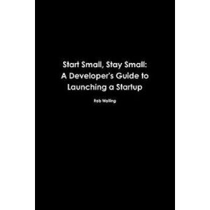 Start Small, Stay Small: A Developer's Guide to Launching a Startup, Paperback - Rob Walling imagine