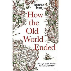 How the Old World Ended. The Anglo-Dutch-American Revolution 1500-1800, Hardback - Jonathan Scott imagine