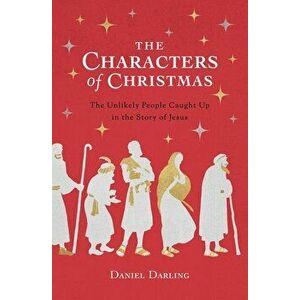 The Characters of Christmas: The Unlikely People Caught Up in the Story of Jesus, Paperback - Daniel Darling imagine