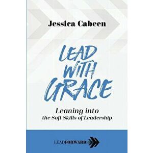 Lead with Grace: Leaning into the Soft Skills of Leadership, Paperback - Jessica Cabeen imagine
