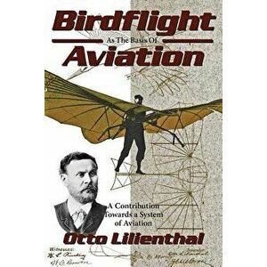 Birdflight as the Basis of Aviation: A Contribution Towards a System of Aviation, Paperback - Otto Lilienthal imagine