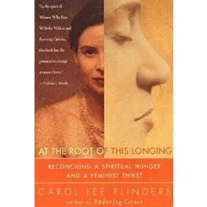 At the Root of This Longing: Reconciling a Spiritual Hunger and a Feminist Thirst, Paperback - Carol L. Flinders imagine