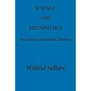 Science and Metaphysics: Variations on Kantian Themes, Paperback - Wilfrid Sellars imagine