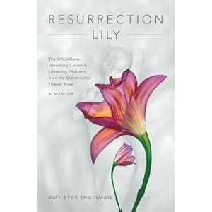 Resurrection Lily: The Brca Gene, Hereditary Cancer & Lifesaving Whispers from the Grandmother I Never Knew: A Memoir, Paperback - Amy Byer Shainman imagine