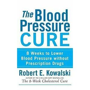 The Blood Pressure Cure: 8 Weeks to Lower Blood Pressure Without Prescription Drugs, Hardcover - Robert E. Kowalski imagine