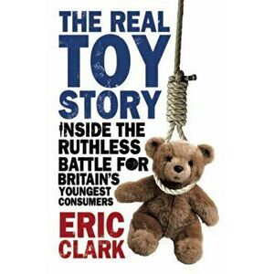 Real Toy Story. Inside the Ruthless Battle for Britain's Youngest Consumers, Paperback - Eric Clark imagine