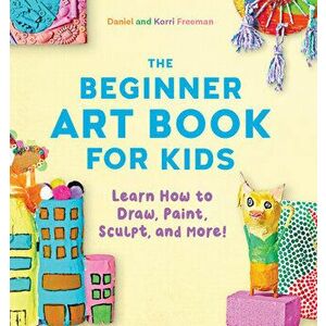 The Beginner Art Book for Kids: Learn How to Draw, Paint, Sculpt, and More!, Paperback - Korri Freeman imagine
