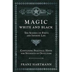 Magic, White and Black - The Science on Finite and Infinite Life - Containing Practical Hints for Students of Occultism, Paperback - Franz Hartmann imagine