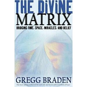 The Divine Matrix: Bridging Time, Space, Miracles, and Belief, Paperback - Gregg Braden imagine