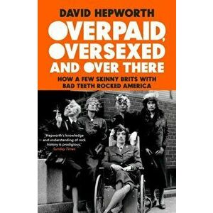 Overpaid, Oversexed and Over There. How a Few Skinny Brits with Bad Teeth Rocked America, Hardback - David Hepworth imagine