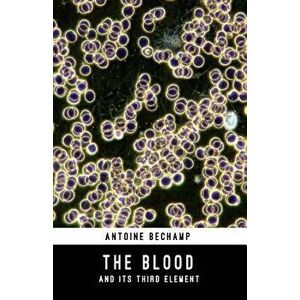 The Blood and Its Third Element, Paperback - Antoine Bechamp imagine