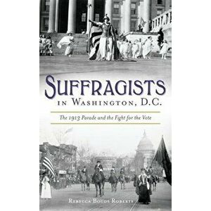 Suffragists in Washington, DC: The 1913 Parade and the Fight for the Vote, Hardcover - Rebecca Boggs Roberts imagine