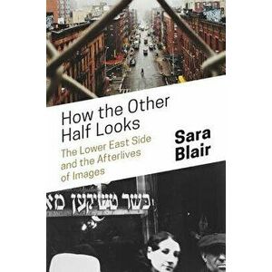 How the Other Half Looks: The Lower East Side and the Afterlives of Images, Hardcover - Sara Blair imagine