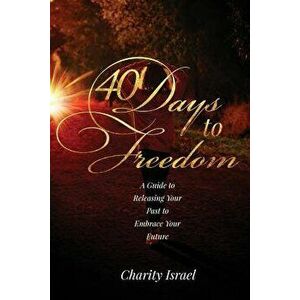 40 Days to Freedom: A Guide to Releasing the Past to Embrace Your Future, Paperback - Charity Israel imagine