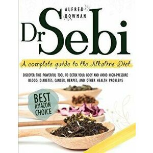 Dr.Sebi: A Complete Guide to the Alkaline Diet. Discover This Powerful Tool to Detox Your Body and Avoid High-Pressure Blood, D - Alfred Bowman imagine