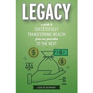 Legacy: A Guide to Successfully Transferring Wealth from One Generation to the Next, Paperback - Leslie Quinsay imagine