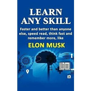 Learn any skill faster and better than anyone else, speed read, think fast and remember more, like Elon Musk, Paperback - Sarah Sr. Rose imagine