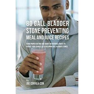 80 Gallbladder Stone Preventing Meal and Juice Recipes: Using Proper Dieting and Smart Nutritional Habits to Reduce Your Chances of Developing Gall Bl imagine