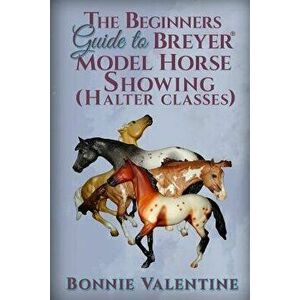 Beginners Guide to Breyer Model Horse Showing (Halter Classes), Paperback - Bonnie Valentine imagine