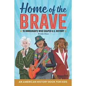 Home of the Brave: An American History Book for Kids: 15 Immigrants Who Shaped U.S. History, Paperback - Brooke Khan imagine