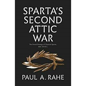 Sparta's Second Attic War. The Grand Strategy of Classical Sparta, 446-418 B.C., Hardback - Paul Anthony Rahe imagine