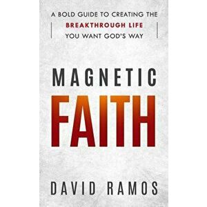 Magnetic Faith: A Bold Guide To Creating The Breakthrough Life You Want God's Way, Paperback - David Ramos imagine