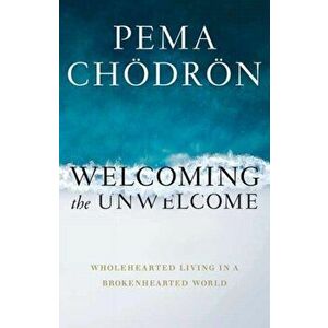Welcoming the Unwelcome. Wholehearted Living in a Brokenhearted World, Paperback - Pema Chodron imagine