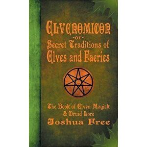 Elvenomicon -or- Secret Traditions of Elves and Faeries: The Book of Elven Magick & Druid Lore, Hardcover - Joshua Free imagine