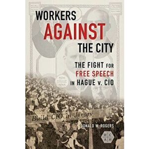 Workers against the City. The Fight for Free Speech in Hague v. CIO, Paperback - Donald W. Rogers imagine