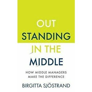 Outstanding in the Middle: How Middle Managers Make the Difference, Paperback - Birgitta Sjöstrand imagine