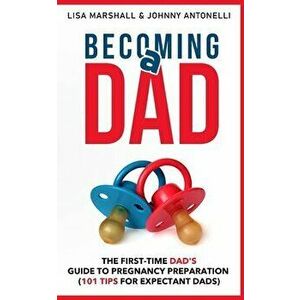 Becoming a Dad: The First-Time Dad's Guide to Pregnancy Preparation (101 Tips For Expectant Dads), Paperback - Lisa Marshall imagine