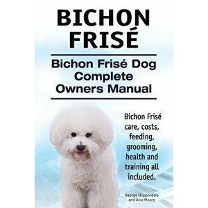 Bichon Frise. Bichon Frise Dog Complete Owners Manual. Bichon Frise Care, Costs, Feeding, Grooming, Health and Training All Included., Paperback - Geo imagine