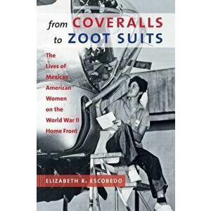 From Coveralls to Zoot Suits: The Lives of Mexican American Women on the World War II Home Front, Paperback - Elizabeth R. Escobedo imagine