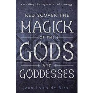 Rediscover the Magick of the Gods and Goddesses: Revealing the Mysteries of Theurgy, Paperback - Jean-Louis De Biasi imagine