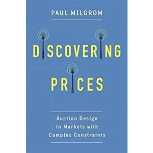 Discovering Prices. Auction Design in Markets with Complex Constraints, Paperback - Paul Milgrom imagine