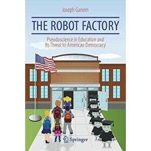 The Robot Factory: Pseudoscience in Education and Its Threat to American Democracy, Paperback - Joseph Ganem imagine