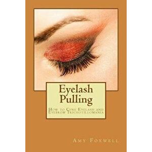 Eyelash Pulling: How to Cure Eyelash and Eyebrow Trichotillomania, Paperback - Amy Foxwell imagine
