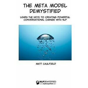 The Meta Model Demystified: Learn the Keys to Creating Powerful Conversational Change with Nlp, Paperback - Matt Caulfield imagine